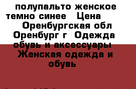 полупальто женское темно-синее › Цена ­ 2 000 - Оренбургская обл., Оренбург г. Одежда, обувь и аксессуары » Женская одежда и обувь   